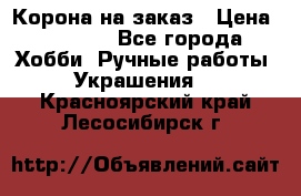 Корона на заказ › Цена ­ 2 000 - Все города Хобби. Ручные работы » Украшения   . Красноярский край,Лесосибирск г.